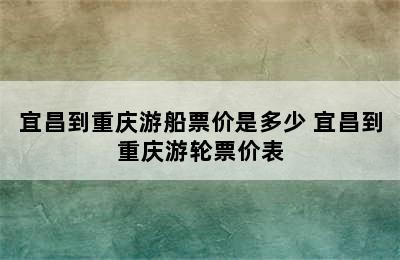 宜昌到重庆游船票价是多少 宜昌到重庆游轮票价表